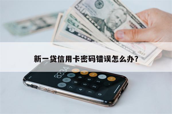 新一贷信用卡密码错误怎么办?