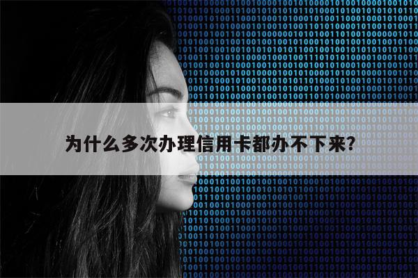 为什么多次办理信用卡都办不下来?