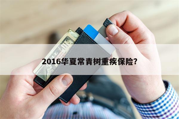 2016华夏常青树重疾保险？