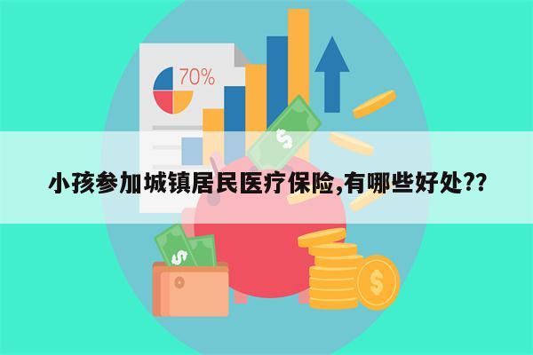 小孩参加城镇居民医疗保险,有哪些好处??
