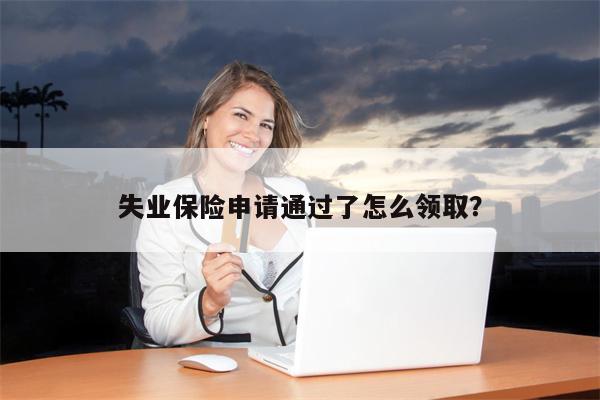 失业保险申请通过了怎么领取?