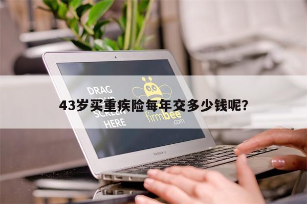 43岁买重疾险每年交多少钱呢?