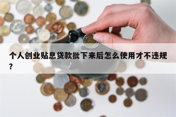 个人创业贴息贷款批下来后怎么使用才不违规?
