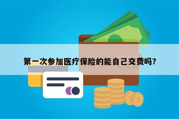第一次参加医疗保险的能自己交费吗?