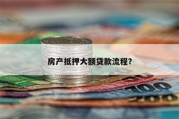 房产抵押大额贷款流程?