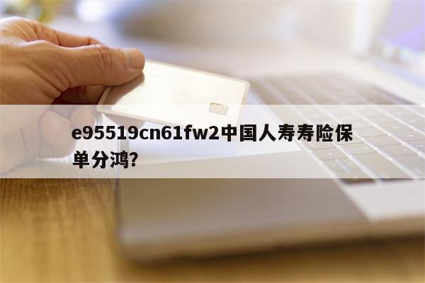 e95519cn61fw2中国人寿寿险保单分鸿？