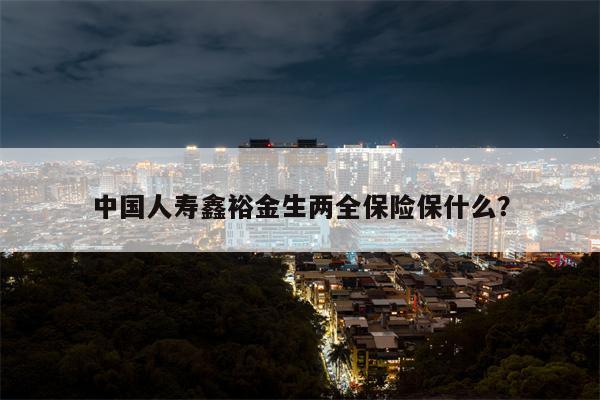 中国人寿鑫裕金生两全保险保什么?