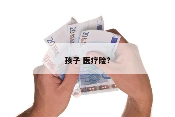 孩子 医疗险?