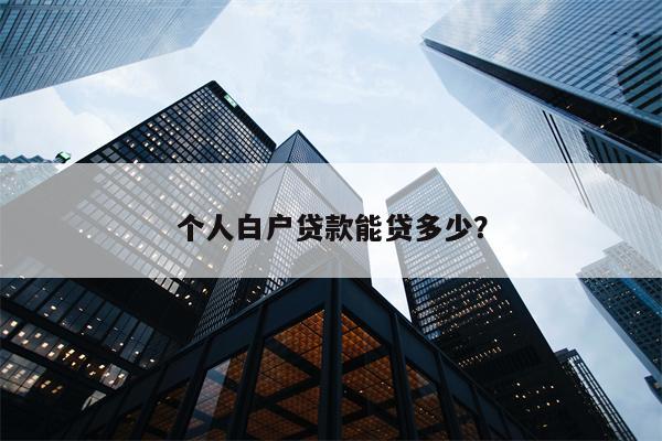 个人白户贷款能贷多少?