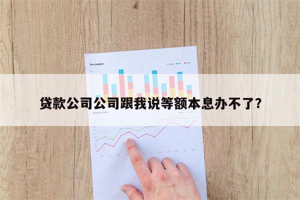 贷款公司公司跟我说等额本息办不了?