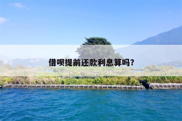 借呗提前还款利息算吗?