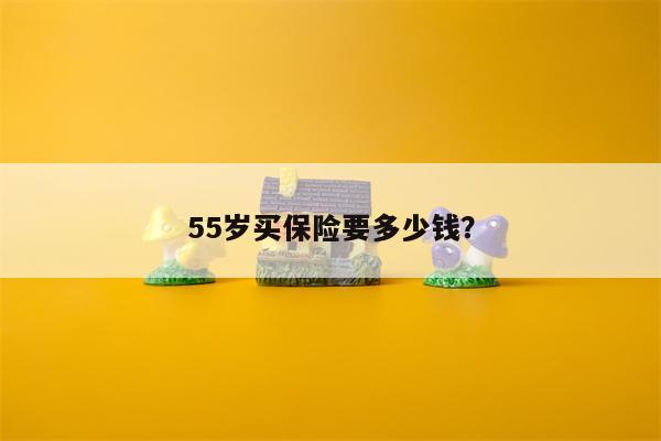 55岁买保险要多少钱?