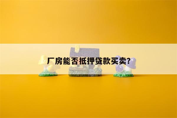 厂房能否抵押贷款买卖?