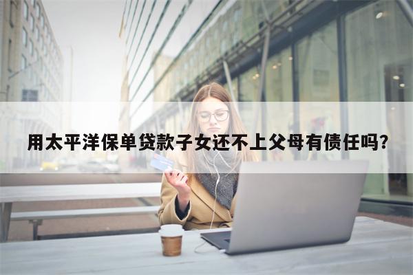 用太平洋保单贷款子女还不上父母有债任吗?