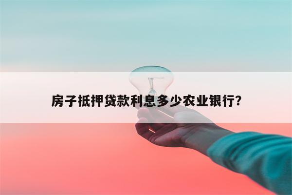 房子抵押贷款利息多少农业银行?