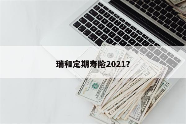 瑞和定期寿险2021?