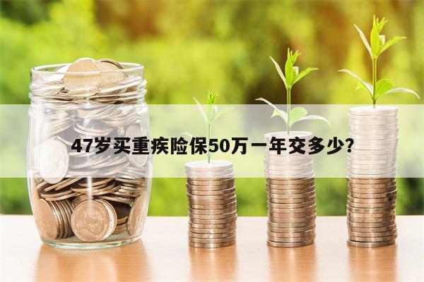 47岁买重疾险保50万一年交多少?