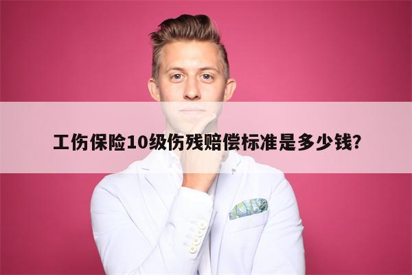 工伤保险10级伤残赔偿标准是多少钱?