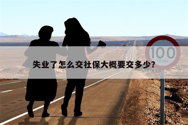 失业了怎么交社保大概要交多少?