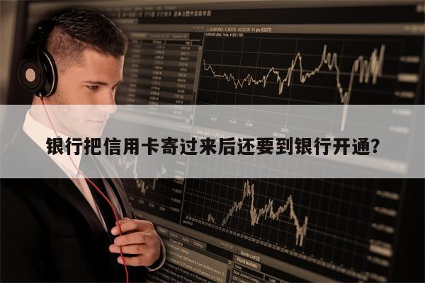 银行把信用卡寄过来后还要到银行开通?