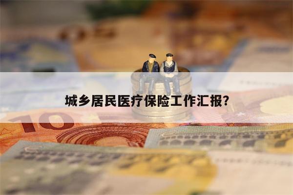 城乡居民医疗保险工作汇报?
