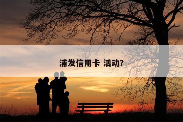浦发信用卡 活动?