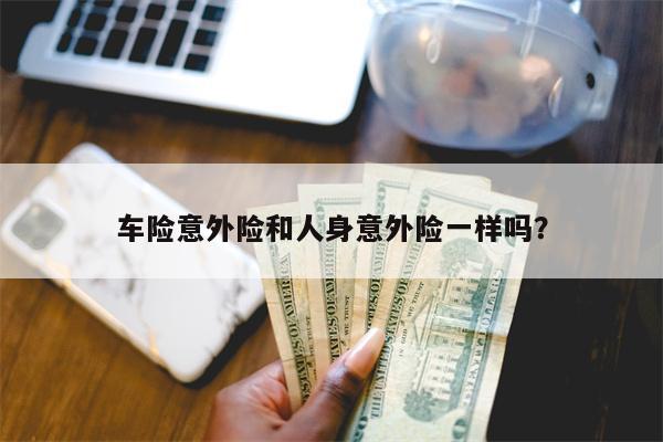 车险意外险和人身意外险一样吗?