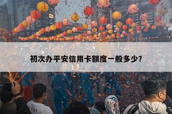初次办平安信用卡额度一般多少?