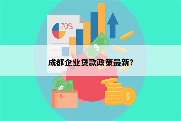 成都企业贷款政策最新?