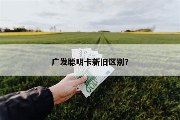 广发聪明卡新旧区别?