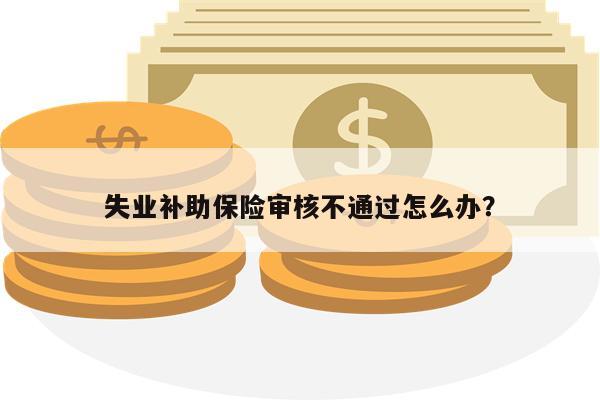 失业补助保险审核不通过怎么办?
