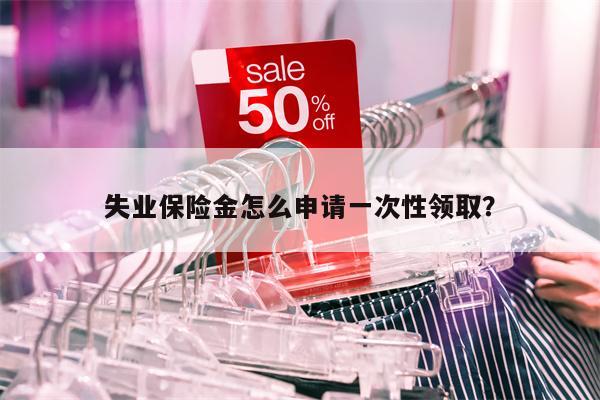 失业保险金怎么申请一次性领取?