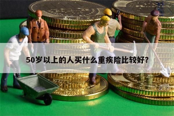 50岁以上的人买什么重疾险比较好?
