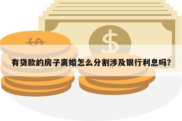 有贷款的房子离婚怎么分割涉及银行利息吗?