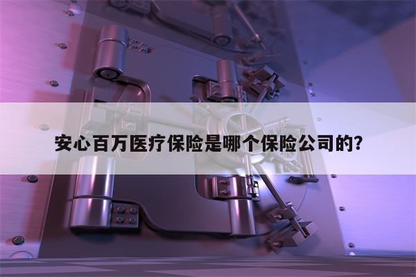 安心百万医疗保险是哪个保险公司的?