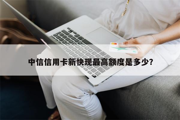 中信信用卡新快现最高额度是多少?