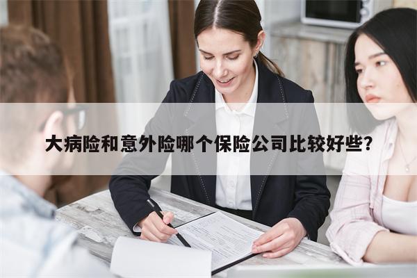 大病险和意外险哪个保险公司比较好些?