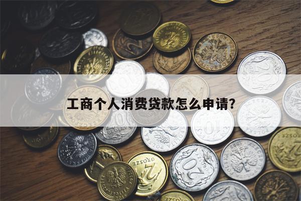 工商个人消费贷款怎么申请?