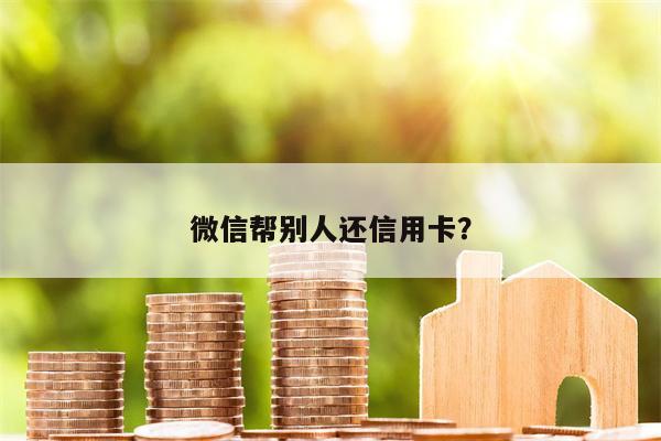 微信帮别人还信用卡?