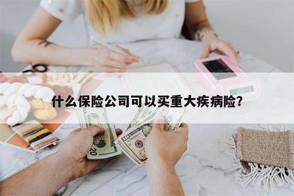 什么保险公司可以买重大疾病险?