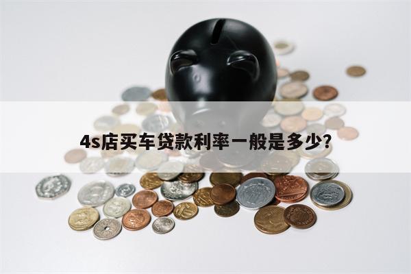 4s店买车贷款利率一般是多少?