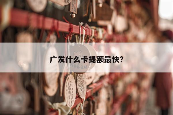 广发什么卡提额最快?