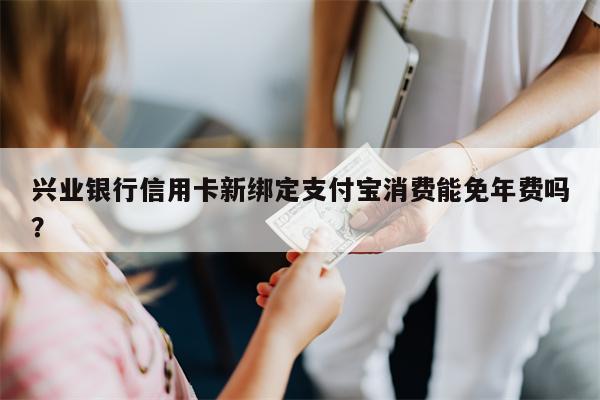 兴业银行信用卡新绑定支付宝消费能免年费吗?