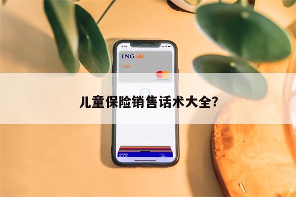 儿童保险销售话术大全?