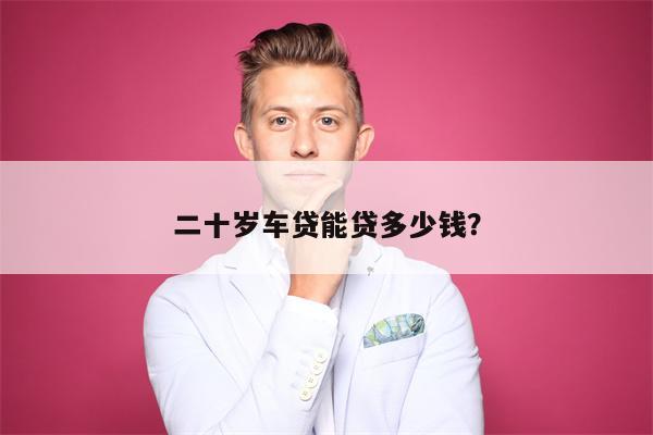 二十岁车贷能贷多少钱?