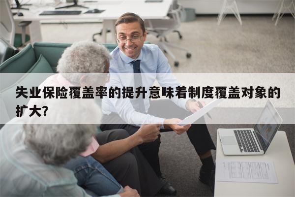 失业保险覆盖率的提升意味着制度覆盖对象的扩大?