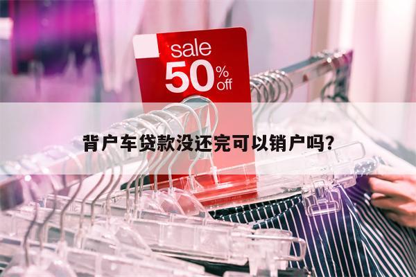 背户车贷款没还完可以销户吗？