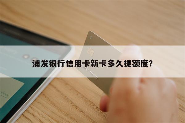 浦发银行信用卡新卡多久提额度?