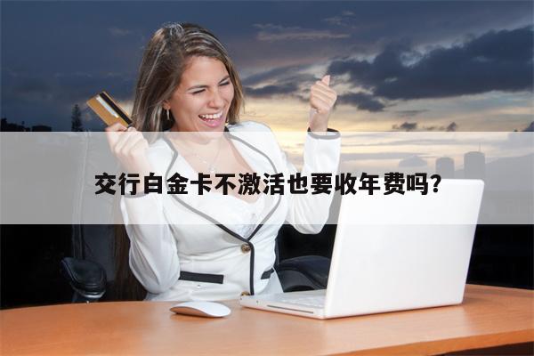 交行白金卡不激活也要收年费吗?
