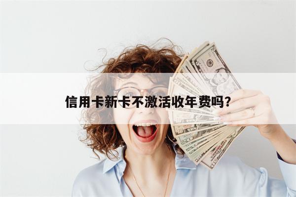 信用卡新卡不激活收年费吗?